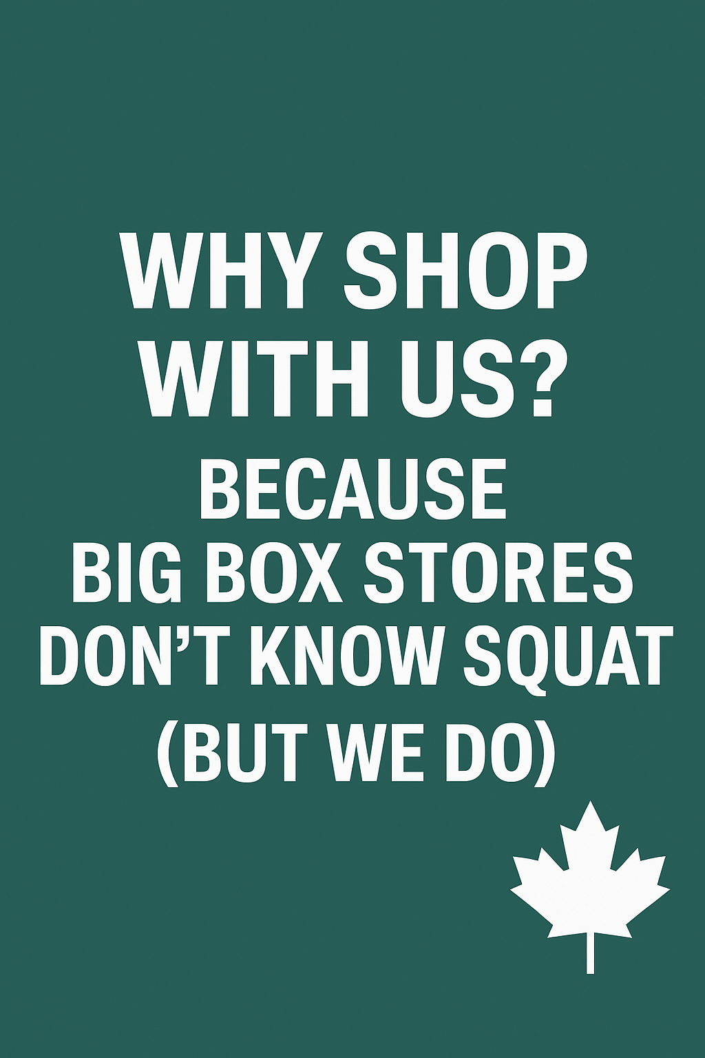 Why shop with us? Because big box stores don't know squat (but we do)